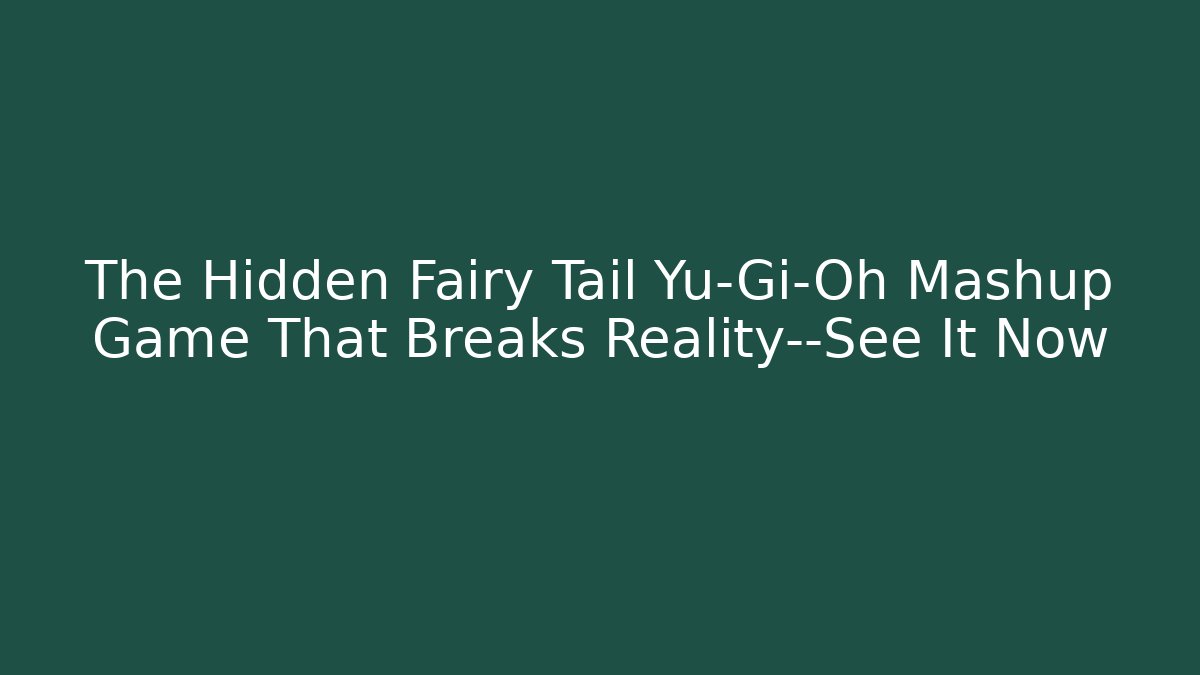 The Hidden Fairy Tail Yu-Gi-Oh Mashup Game That Breaks Reality—See It Now
