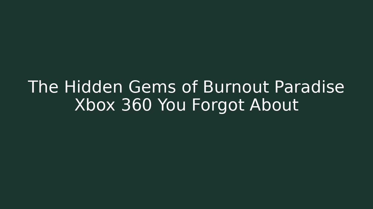 The Hidden Gems of Burnout Paradise Xbox 360 You Forgot About