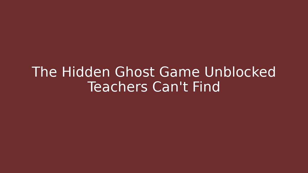 The Hidden Ghost Game Unblocked Teachers Can't Find