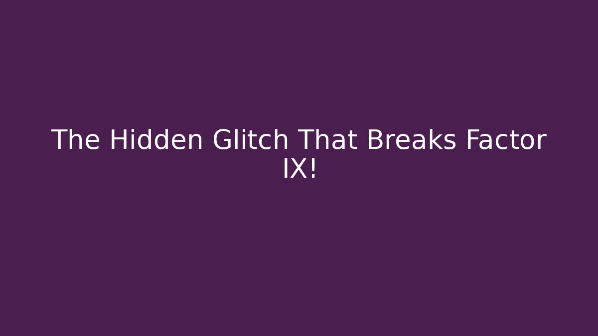 The Hidden Glitch That Breaks Factor IX!