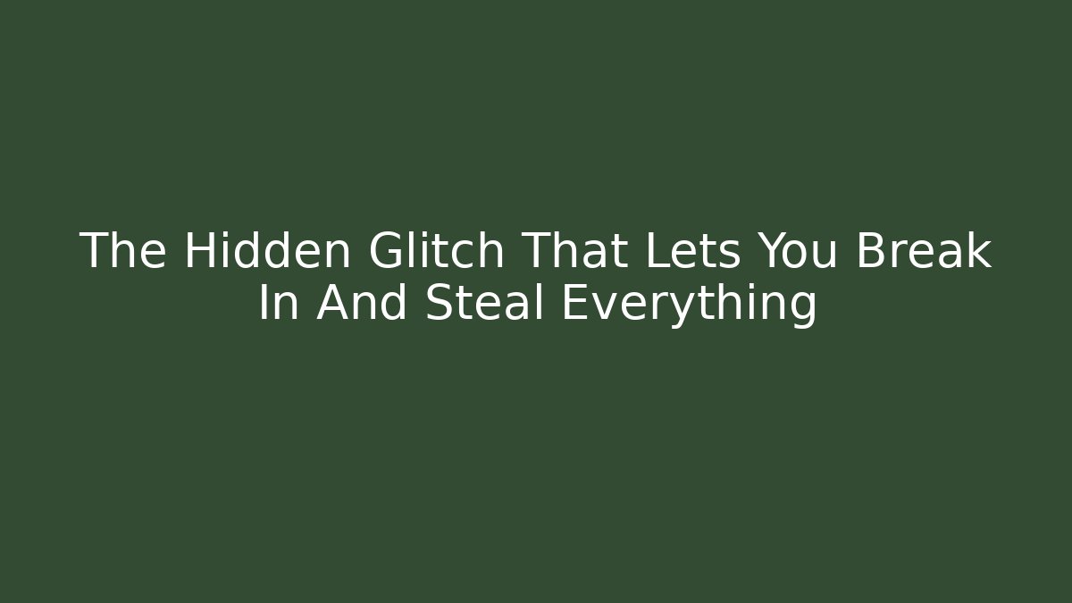 The Hidden Glitch That Lets You Break In And Steal Everything