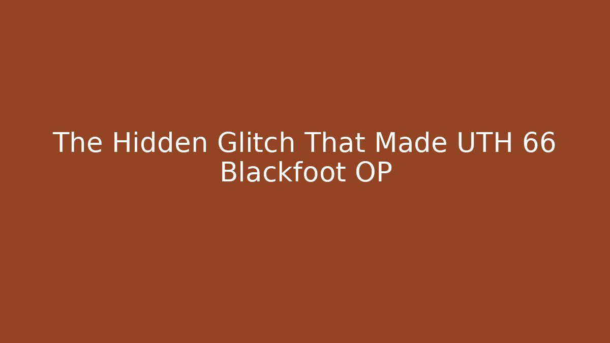 The Hidden Glitch That Made UTH 66 Blackfoot OP