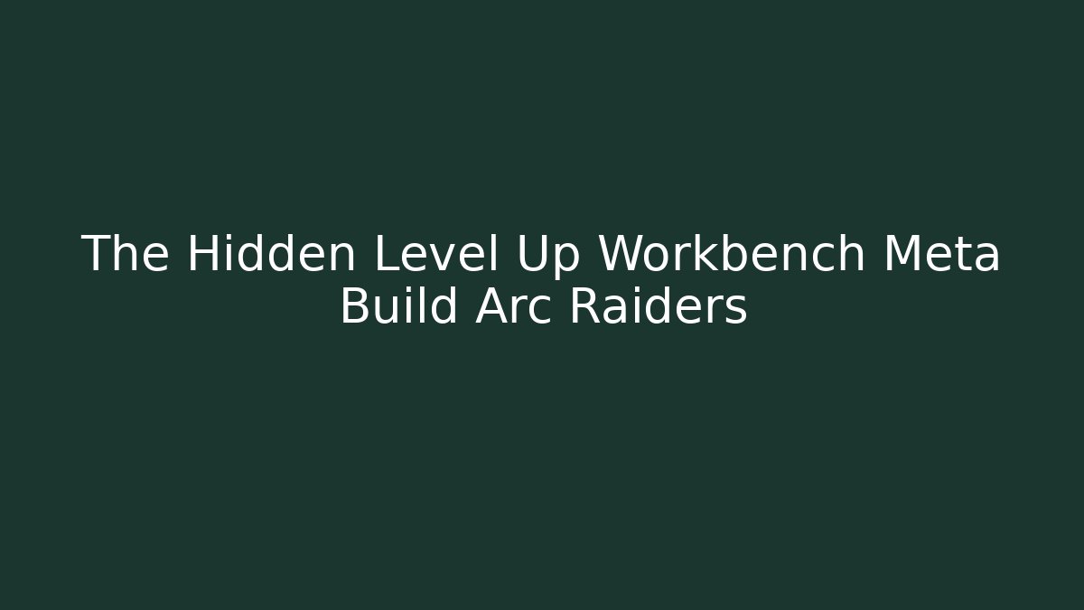 The Hidden Level Up Workbench Meta Build Arc Raiders