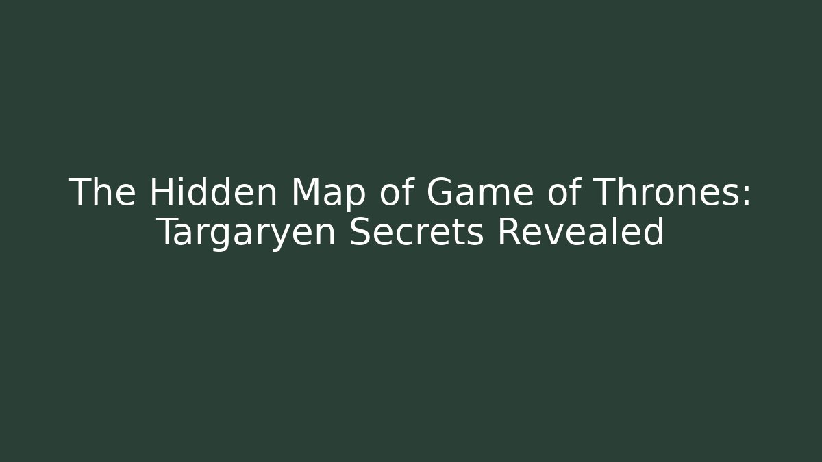 The Hidden Map of Game of Thrones: Targaryen Secrets Revealed