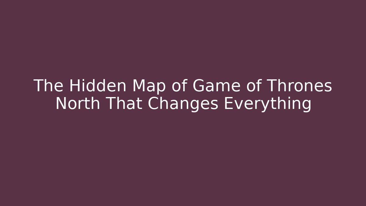 The Hidden Map of Game of Thrones North That Changes Everything