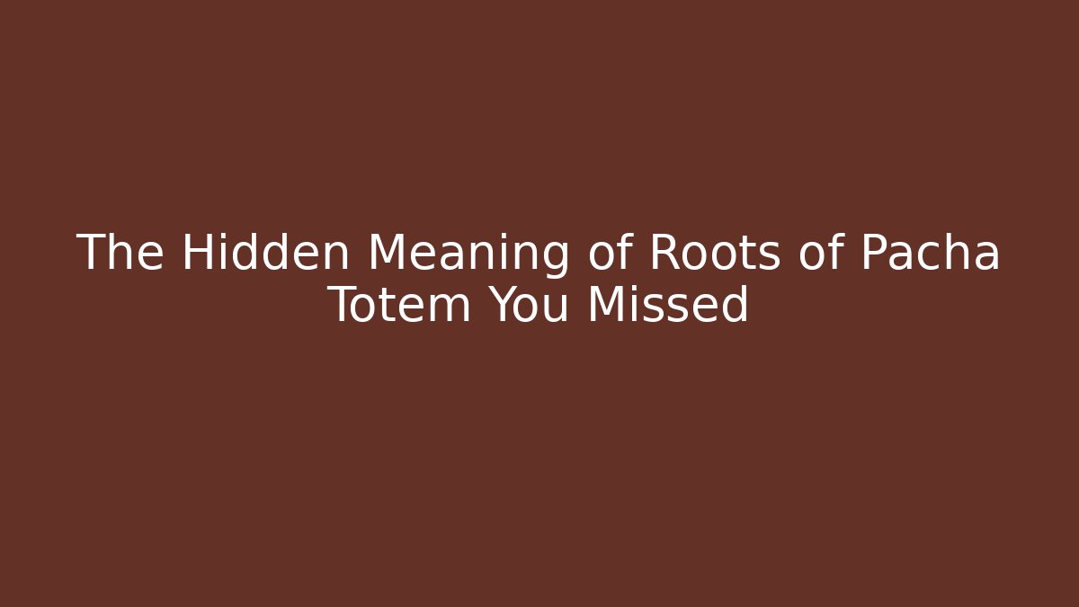 The Hidden Meaning of Roots of Pacha Totem You Missed