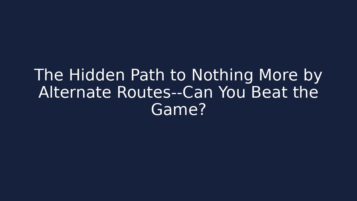 The Hidden Path to Nothing More by Alternate Routes—Can You Beat the Game?