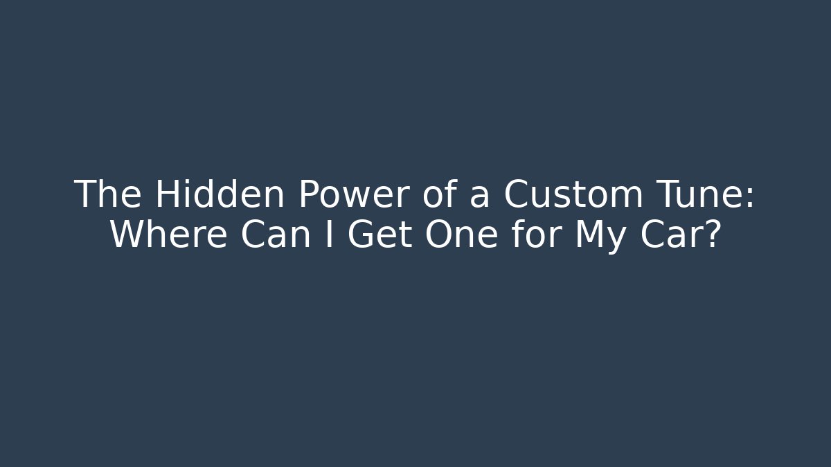 The Hidden Power of a Custom Tune: Where Can I Get One for My Car?