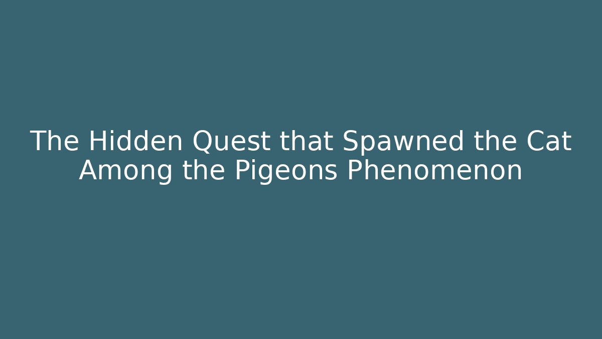 The Hidden Quest that Spawned the Cat Among the Pigeons Phenomenon