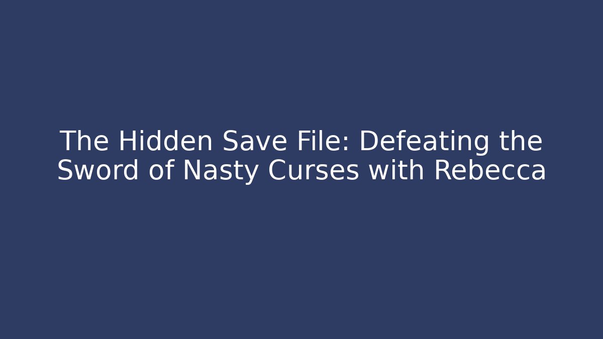 The Hidden Save File: Defeating the Sword of Nasty Curses with Rebecca