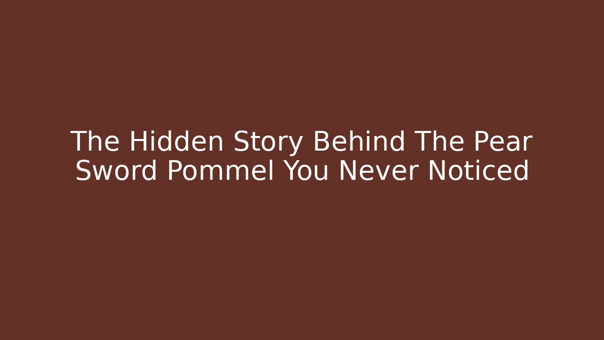The Hidden Story Behind The Pear Sword Pommel You Never Noticed - Boomer Naturals