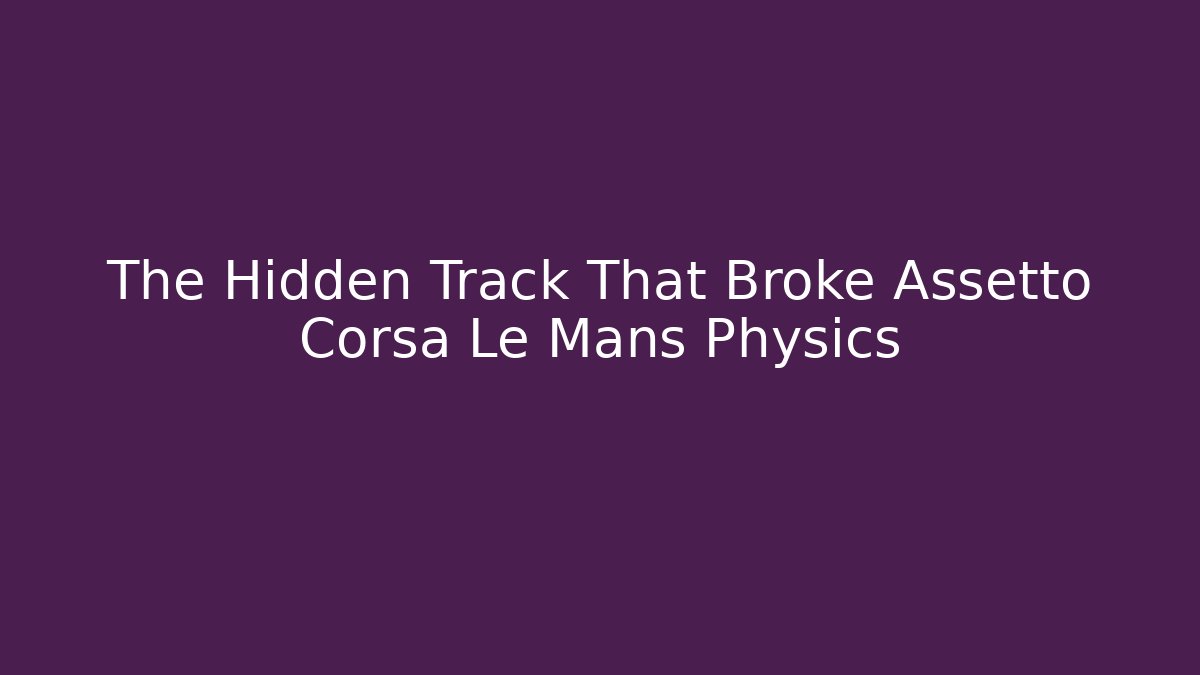 The Hidden Track That Broke Assetto Corsa Le Mans Physics