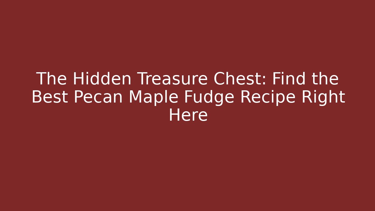 The Hidden Treasure Chest: Find the Best Pecan Maple Fudge Recipe Right Here