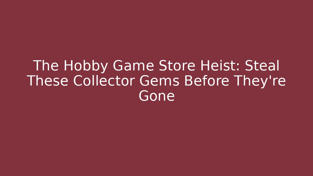 The Hobby Game Store Heist: Steal These Collector Gems Before They're Gone