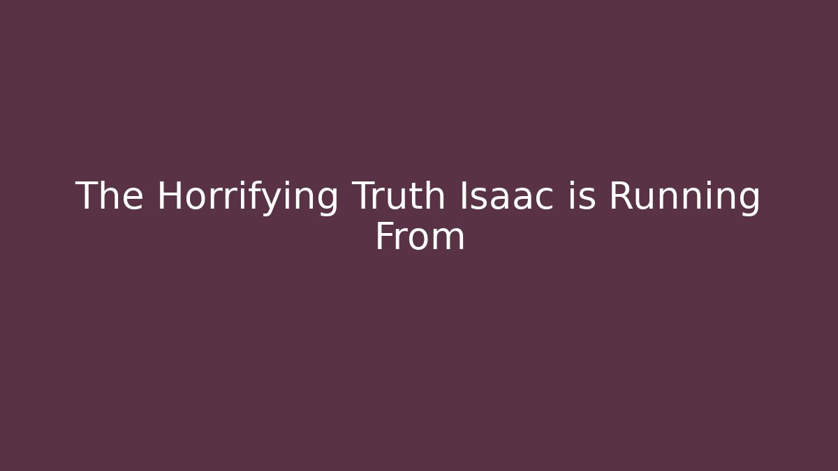 The Horrifying Truth Isaac is Running From