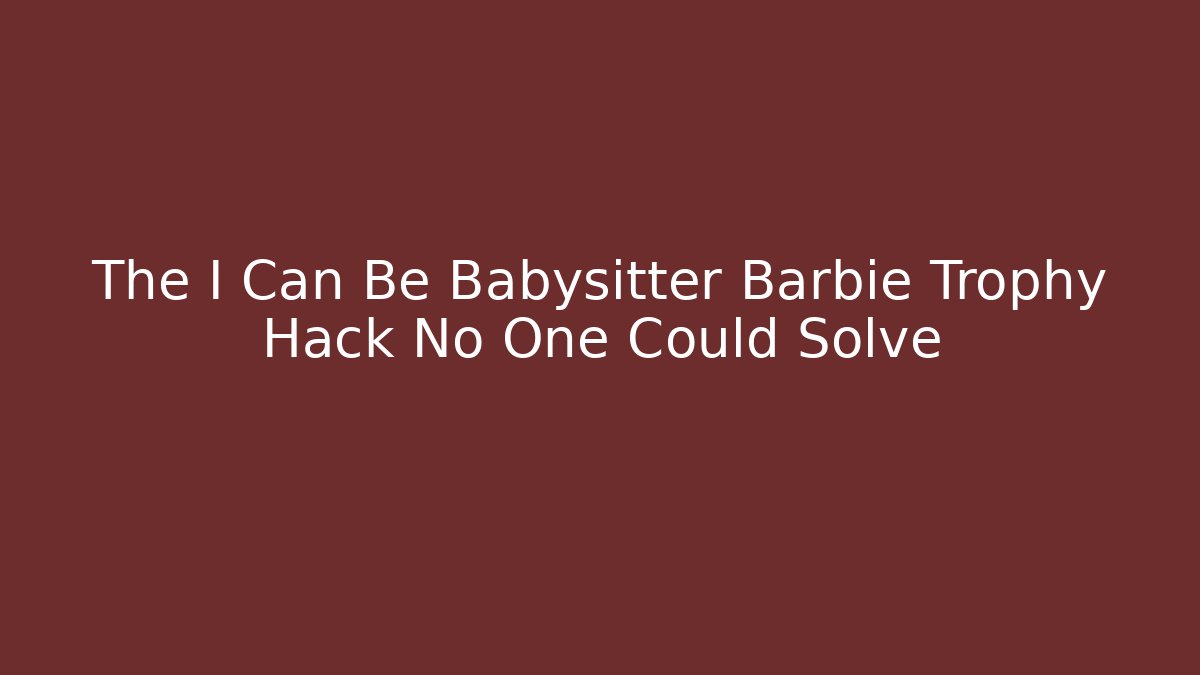 The I Can Be Babysitter Barbie Trophy Hack No One Could Solve