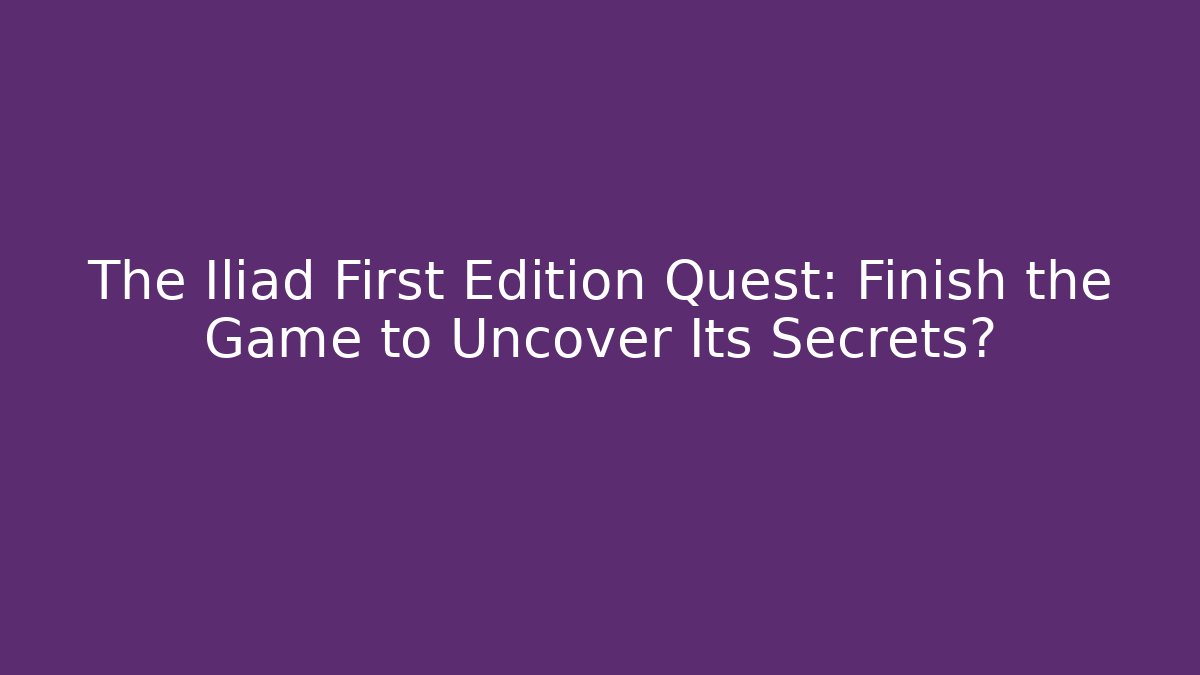 The Iliad First Edition Quest: Finish the Game to Uncover Its Secrets?