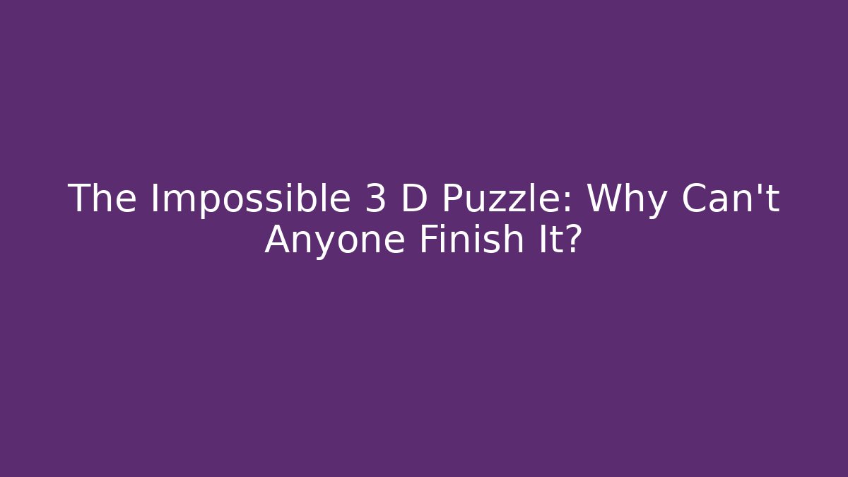 The Impossible 3 D Puzzle: Why Can't Anyone Finish It?