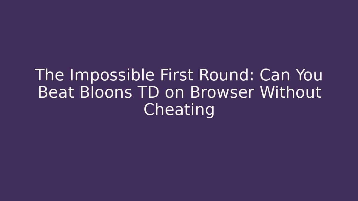 The Impossible First Round: Can You Beat Bloons TD on Browser Without Cheating