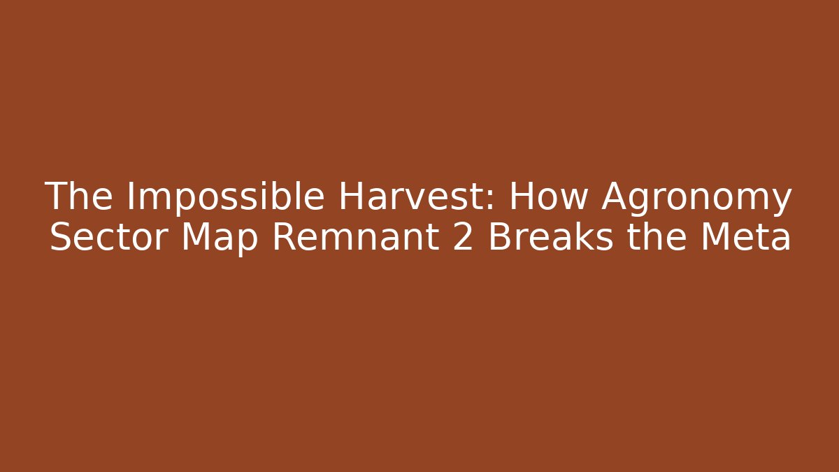 The Impossible Harvest: How Agronomy Sector Map Remnant 2 Breaks the Meta