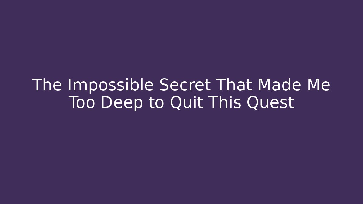 The Impossible Secret That Made Me Too Deep to Quit This Quest