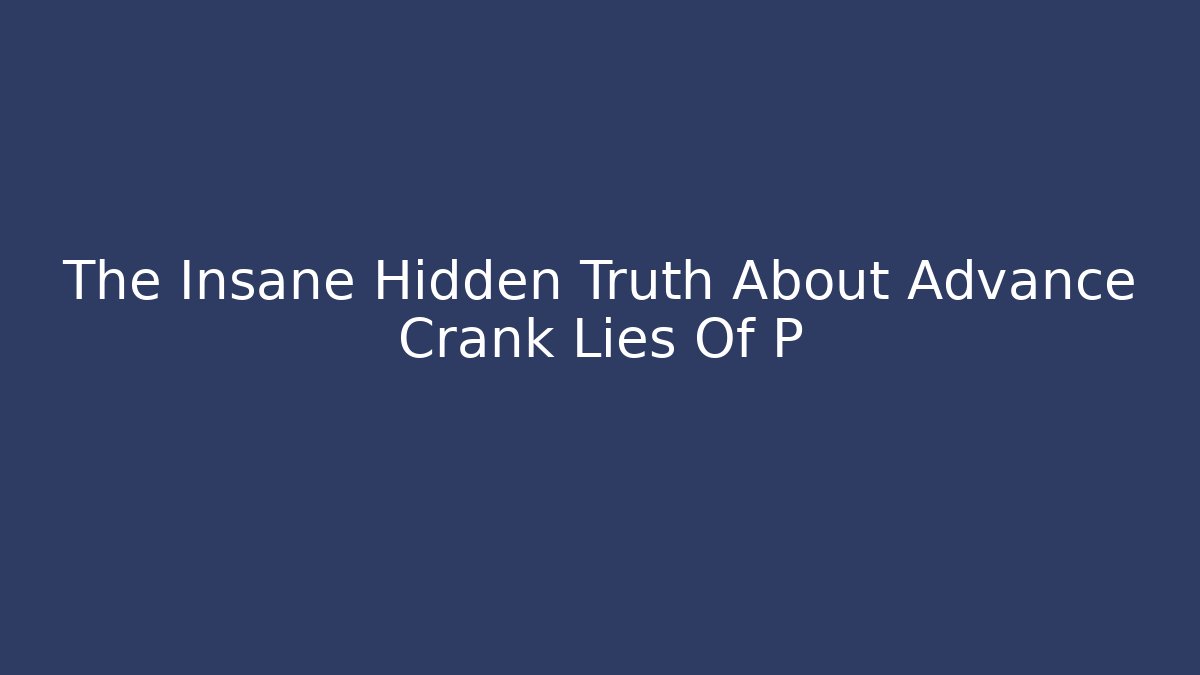 The Insane Hidden Truth About Advance Crank Lies Of P