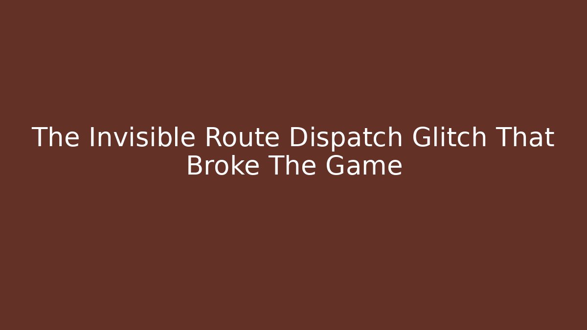 The Invisible Route Dispatch Glitch That Broke The Game