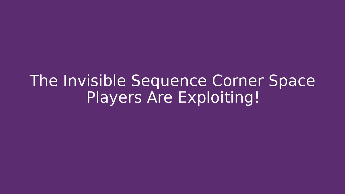 The Invisible Sequence Corner Space Players Are Exploiting!