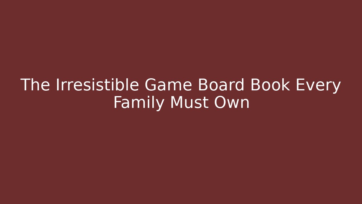 The Irresistible Game Board Book Every Family Must Own