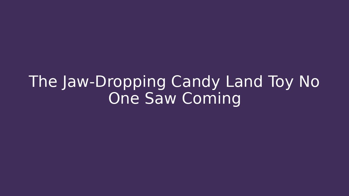The Jaw-Dropping Candy Land Toy No One Saw Coming