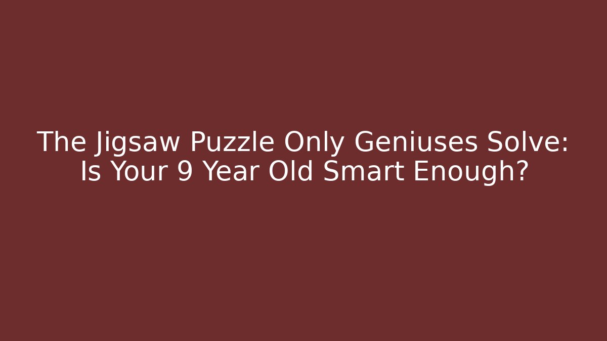 The Jigsaw Puzzle Only Geniuses Solve: Is Your 9 Year Old Smart Enough?