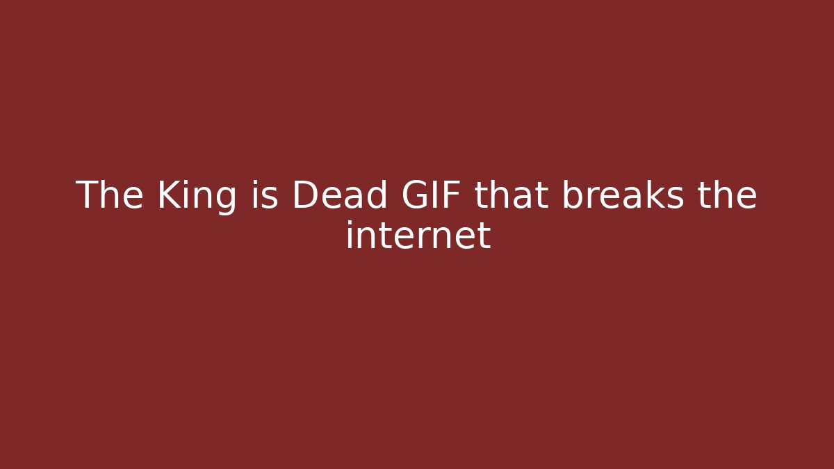 The King is Dead GIF that breaks the internet
