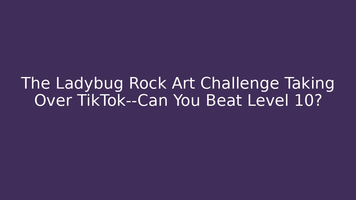The Ladybug Rock Art Challenge Taking Over TikTok—Can You Beat Level 10?