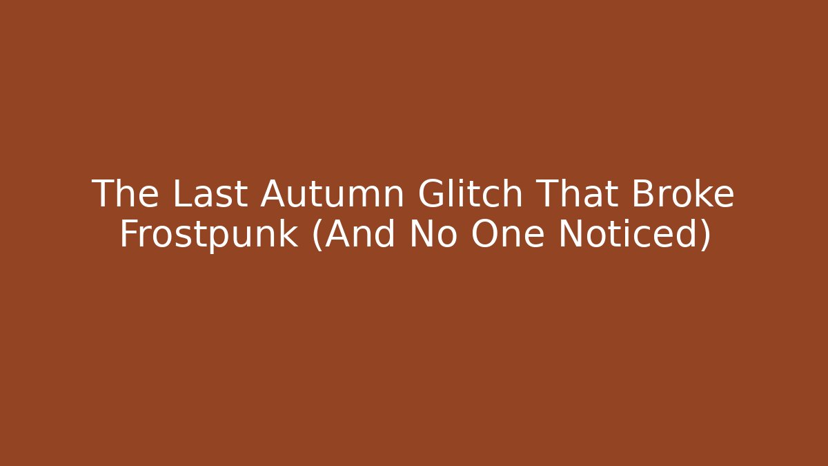 The Last Autumn Glitch That Broke Frostpunk (And No One Noticed)