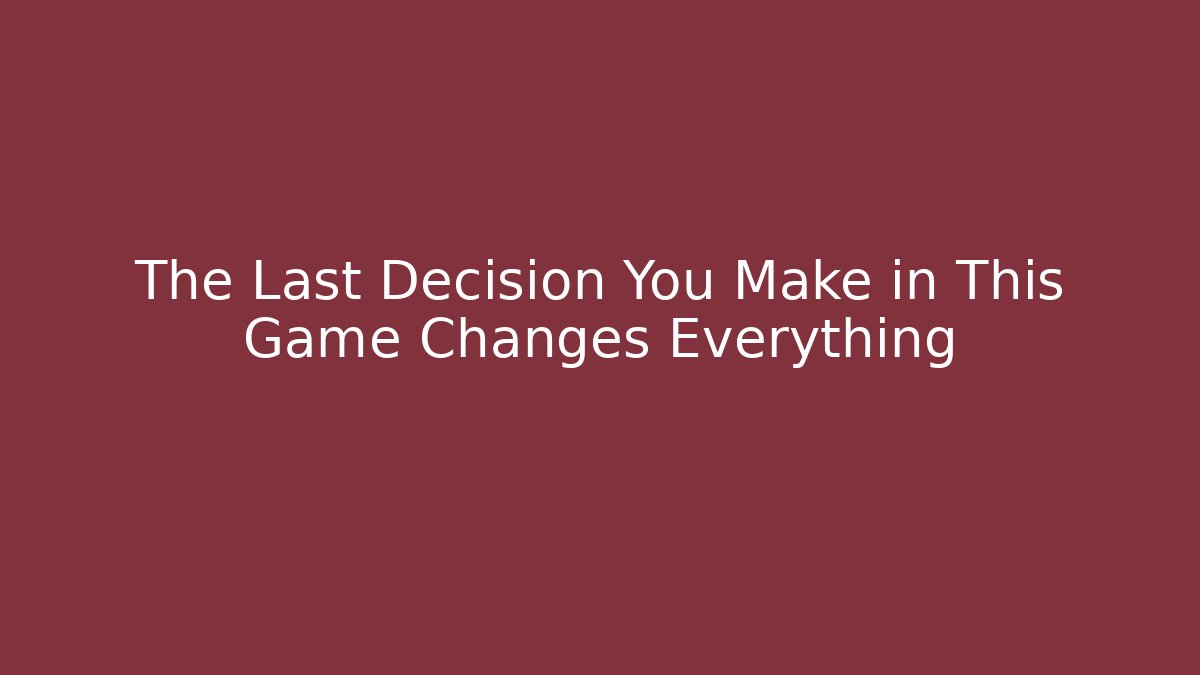The Last Decision You Make in This Game Changes Everything