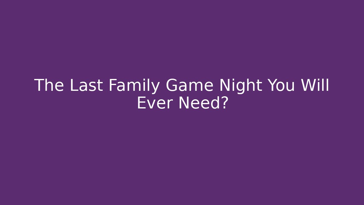 The Last Family Game Night You Will Ever Need?