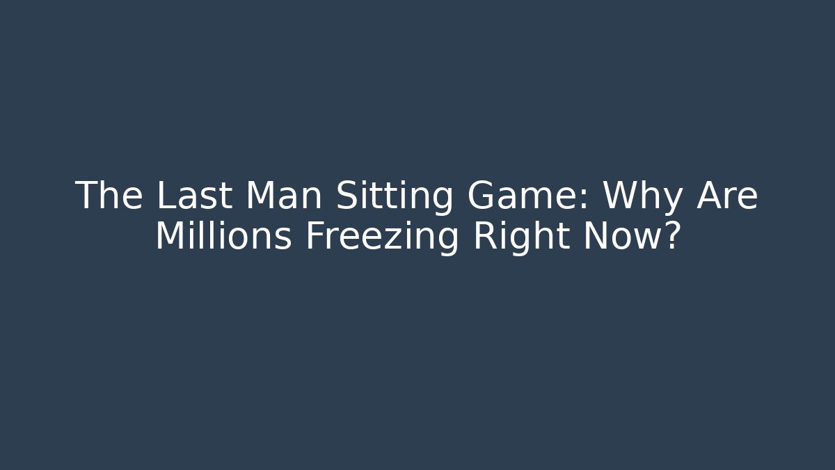 The Last Man Sitting Game: Why Are Millions Freezing Right Now?
