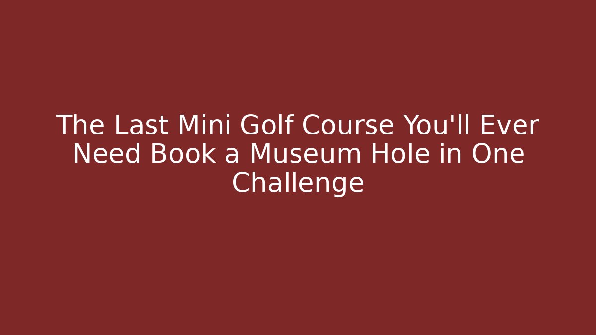 The Last Mini Golf Course You'll Ever Need Book a Museum Hole in One Challenge