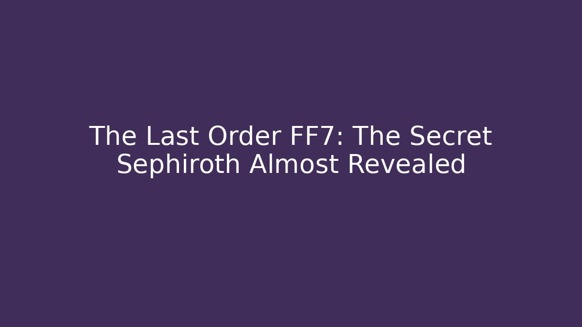 The Last Order FF7: The Secret Sephiroth Almost Revealed