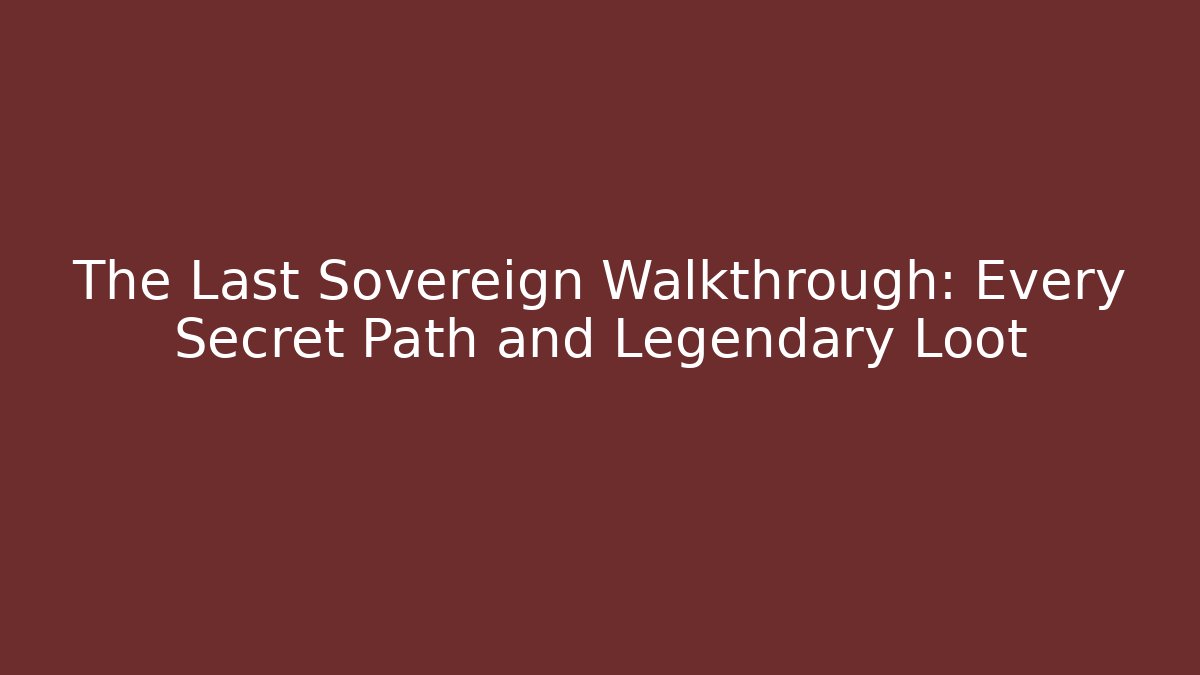 The Last Sovereign Walkthrough: Every Secret Path and Legendary Loot
