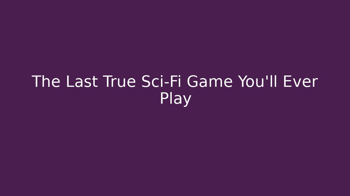 The Last True Sci-Fi Game You’ll Ever Play