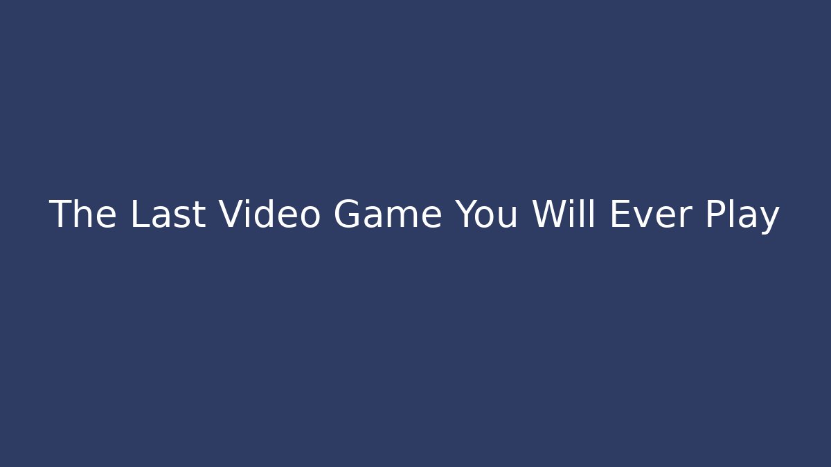 The Last Video Game You Will Ever Play