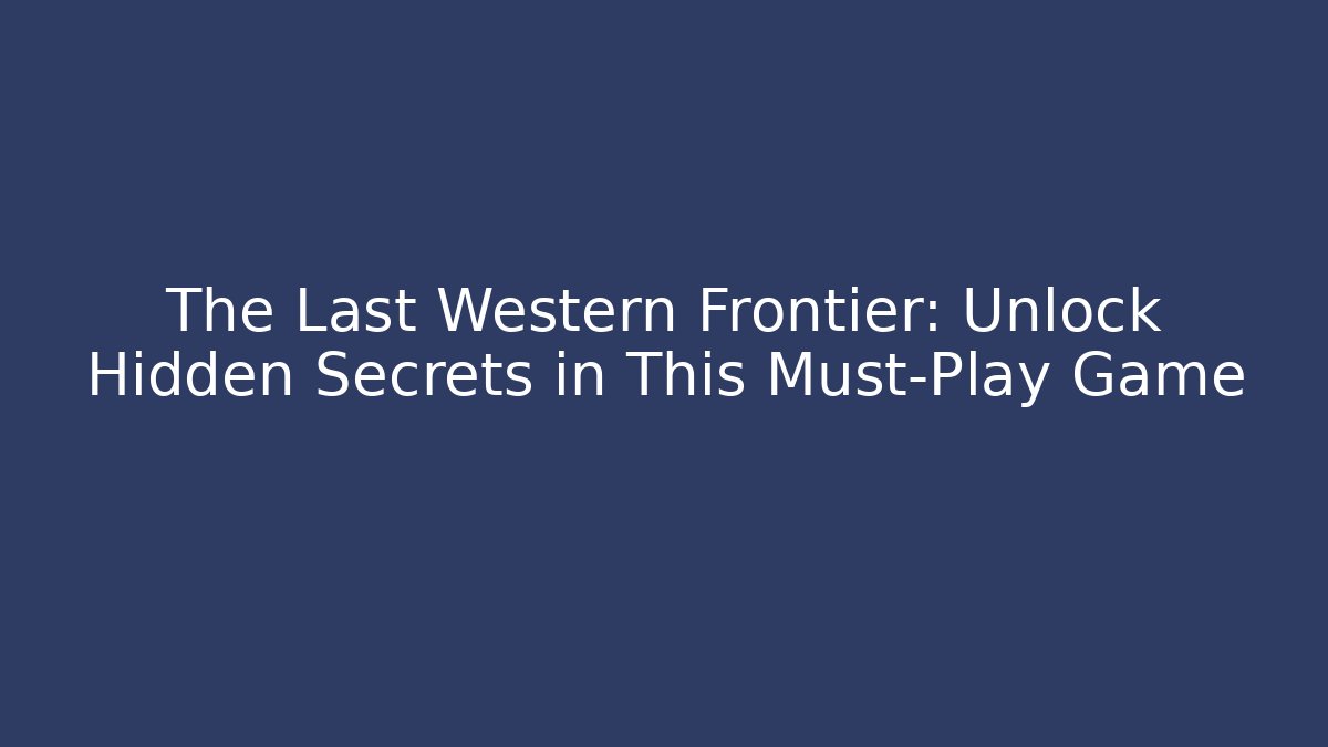 The Last Western Frontier: Unlock Hidden Secrets in This Must-Play Game