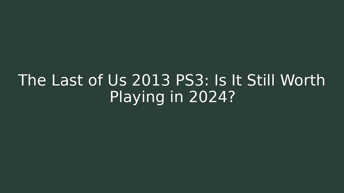 The Last of Us 2013 PS3: Is It Still Worth Playing in 2024?