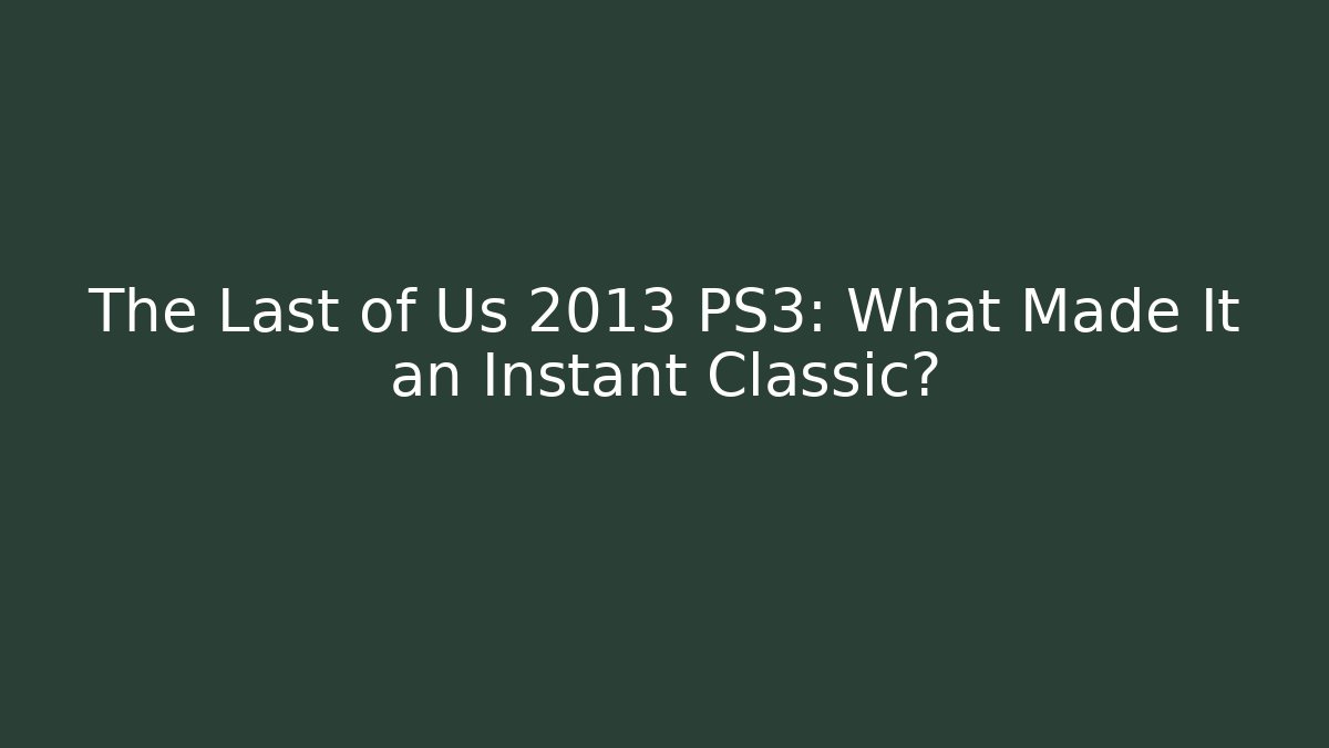 The Last of Us 2013 PS3: What Made It an Instant Classic?