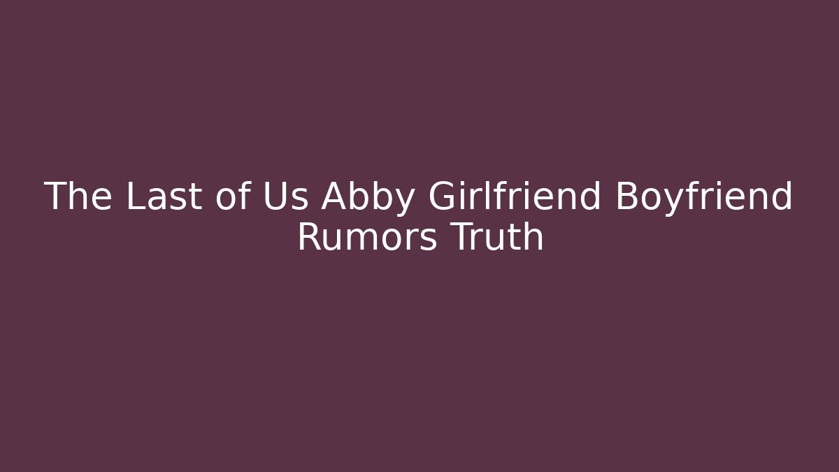 The Last of Us Abby Girlfriend Boyfriend Rumors Truth