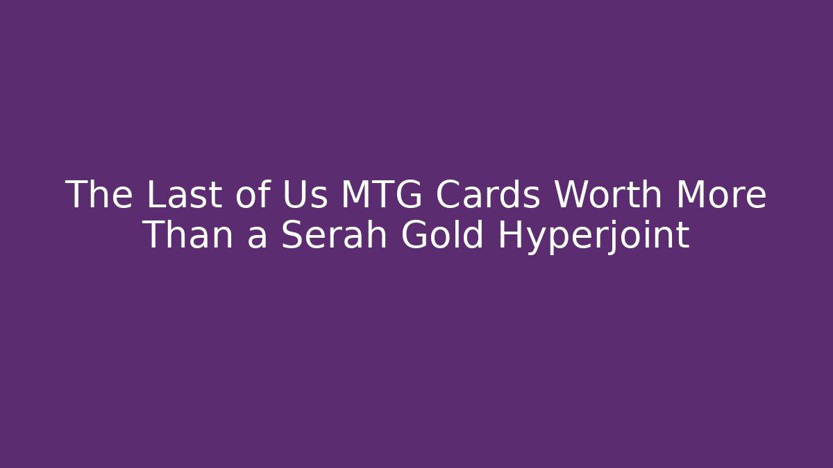 The Last of Us MTG Cards Worth More Than a Serah Gold Hyperjoint