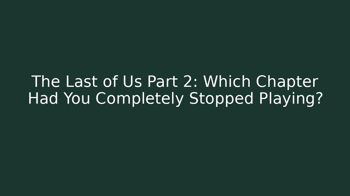 The Last of Us Part 2: Which Chapter Had You Completely Stopped Playing?