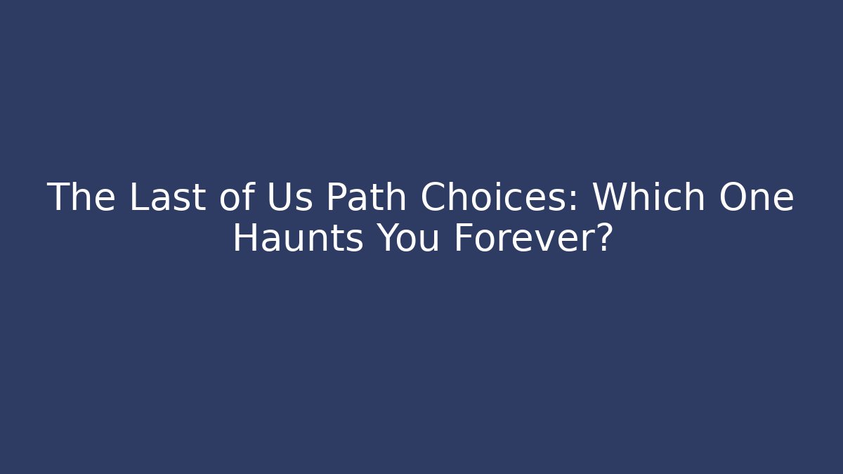 The Last of Us Path Choices: Which One Haunts You Forever?