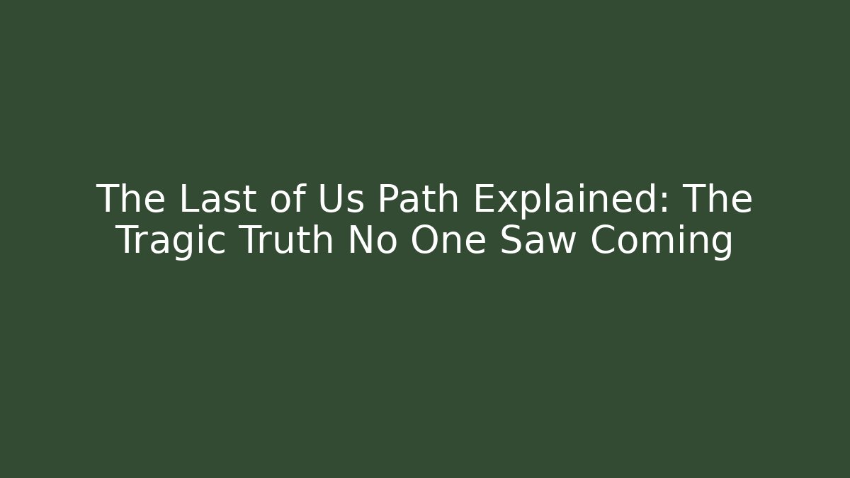 The Last of Us Path Explained: The Tragic Truth No One Saw Coming